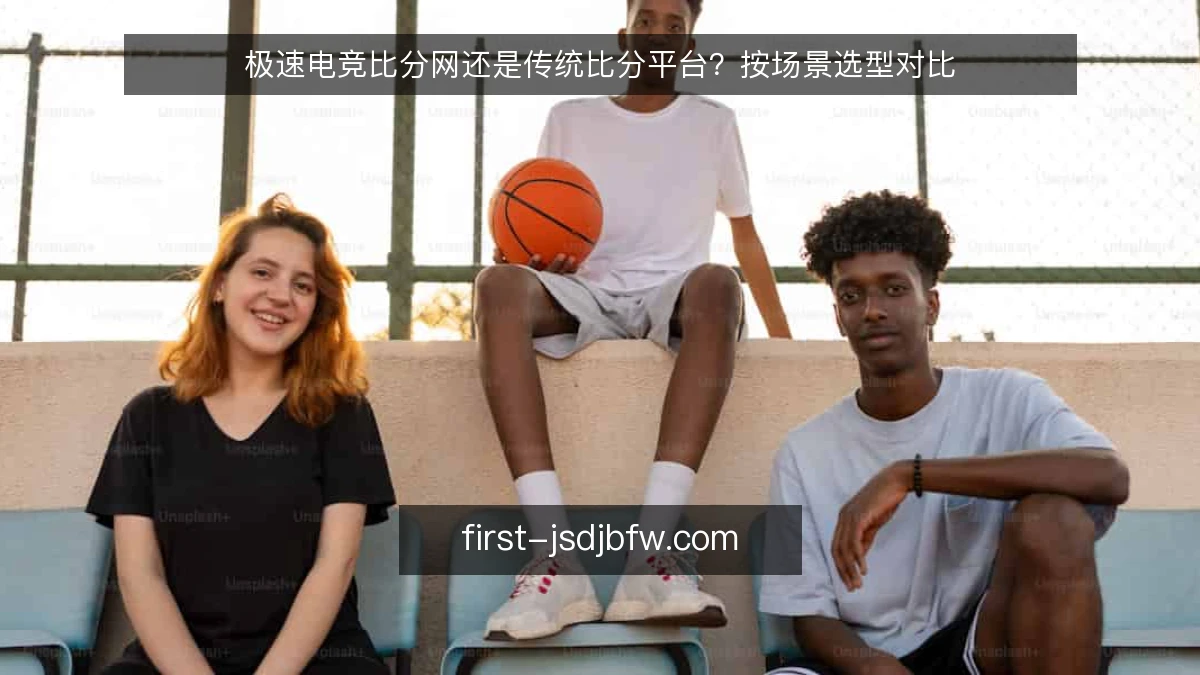极速电竞比分网还是传统比分平台?按场景选型对比