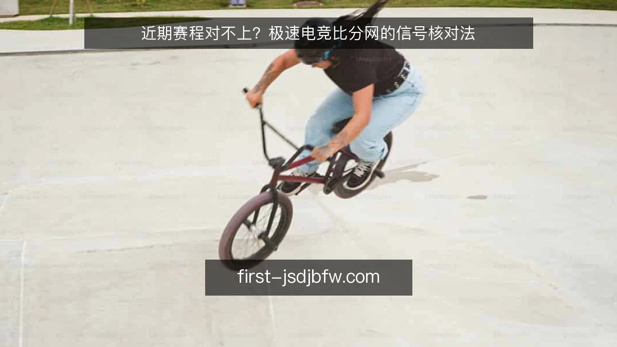 近期赛程对不上?极速电竞比分网的信号核对法