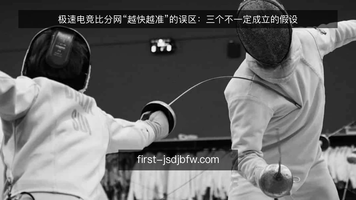 极速电竞比分网“越快越准”的误区：三个不一定成立的假设