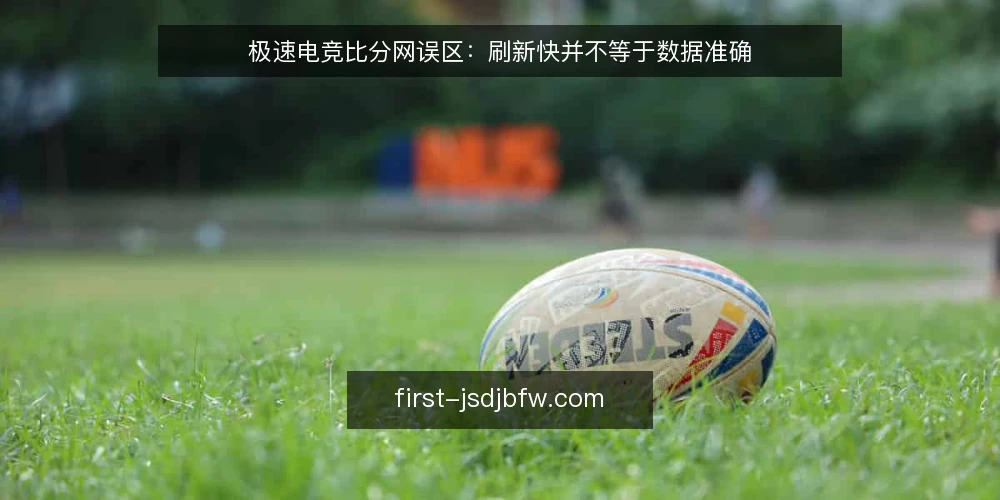 极速电竞比分网误区：刷新快并不等于数据准确 — 先看信号：刷新快与数据准是两件事 配图
